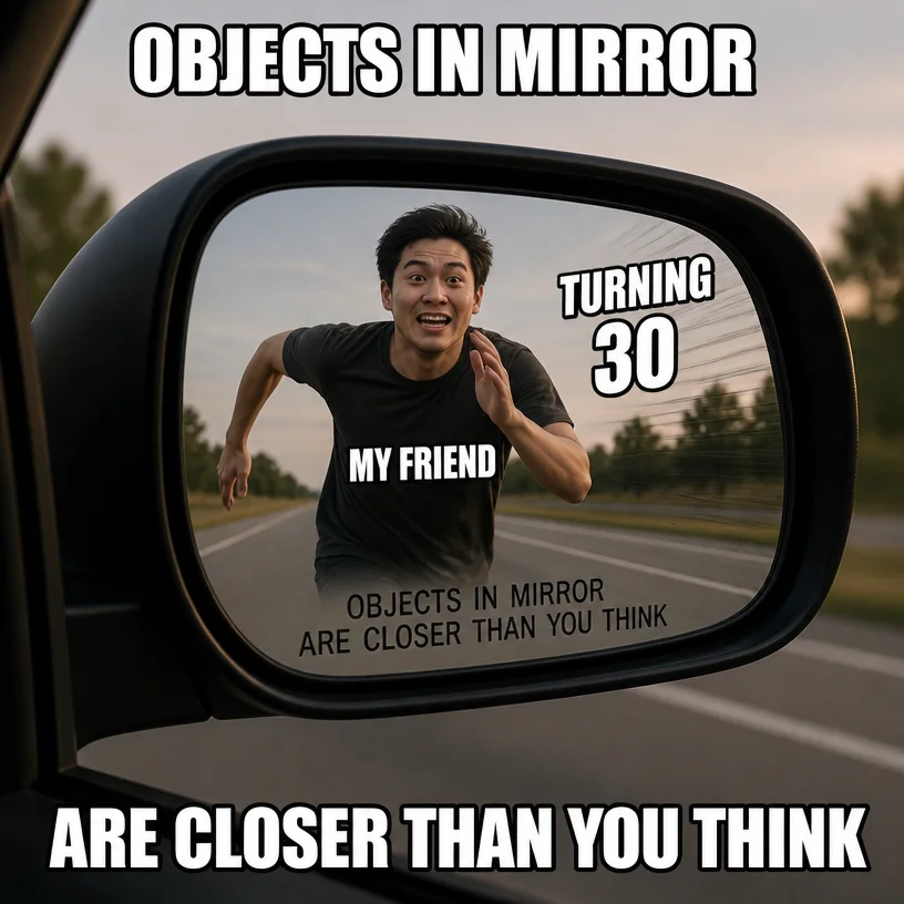 i need a meme about objects in mirror are closer than You think with my friend getting close to 30 yo