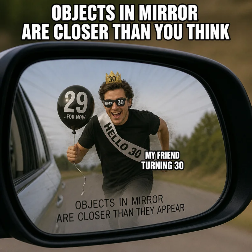 i need a meme about objects in mirror are closer than You think with my friend getting close to 30 yo