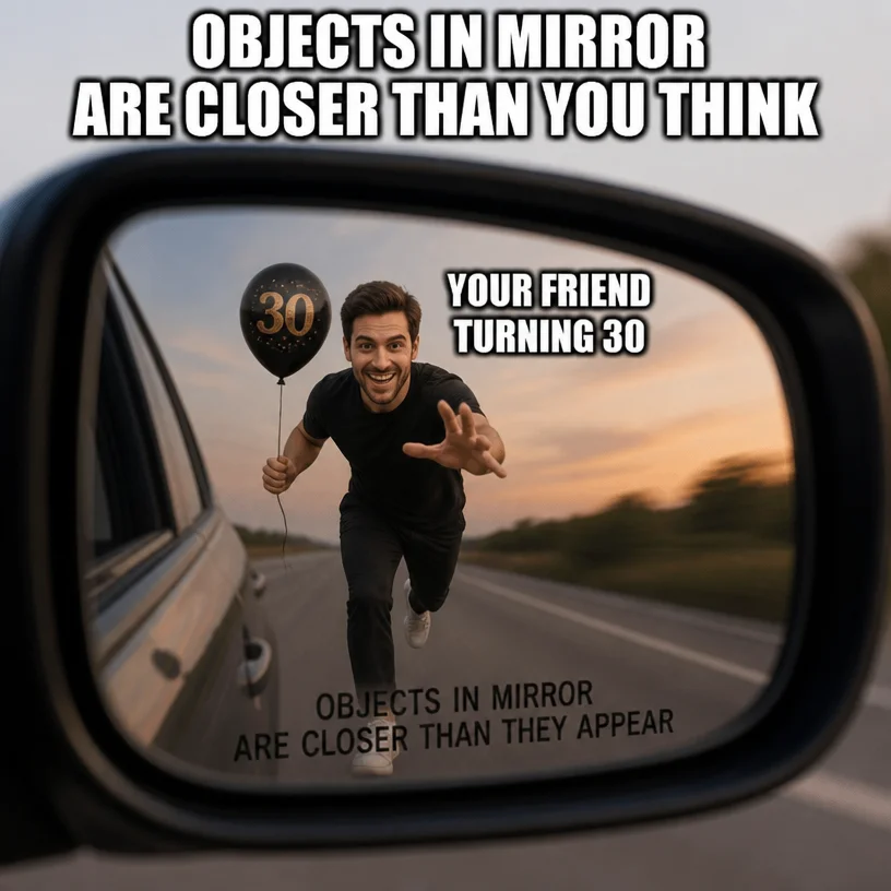 i need a meme about objects in mirror are closer than You think with my friend getting close to 30 yo